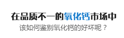 在品質(zhì)不一的氧化鈣市場(chǎng)中，該如何鑒別氧化鈣的好壞呢？